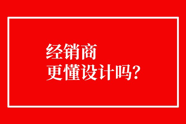 經(jīng)銷商更懂設(shè)計(jì)嗎？